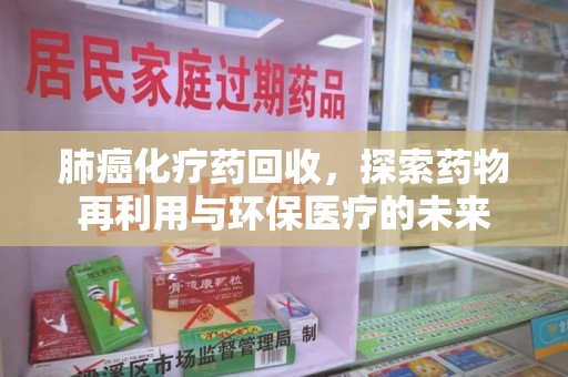 江门肺癌化疗药回收，探索药物再利用与环保医疗的未来