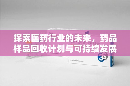 江门探索医药行业的未来，药品样品回收计划与可持续发展的平衡之道