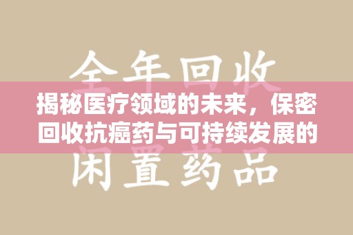 江门揭秘医疗领域的未来，保密回收抗癌药与可持续发展的新趋势