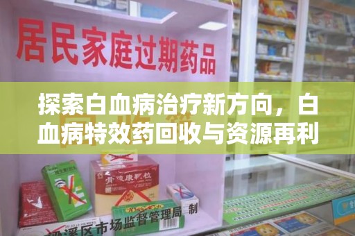 江门探索白血病治疗新方向，白血病特效药回收与资源再利用的可能性
