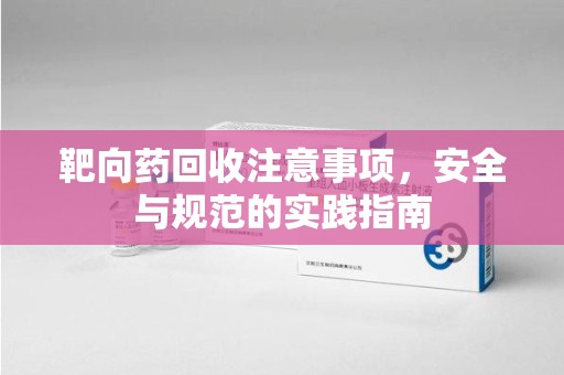 江门靶向药回收注意事项，安全与规范的实践指南