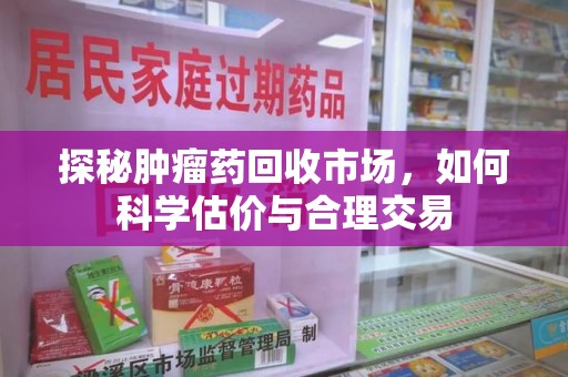 江门探秘肿瘤药回收市场，如何科学估价与合理交易