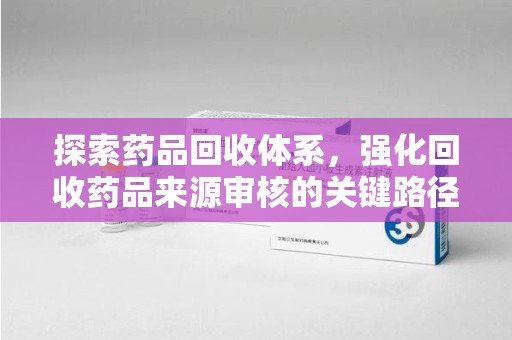 江门探索药品回收体系，强化回收药品来源审核的关键路径