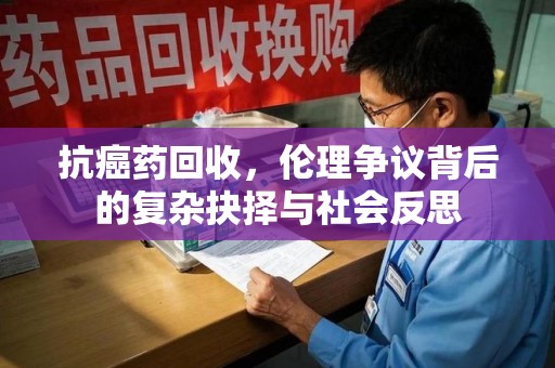 江门抗癌药回收，伦理争议背后的复杂抉择与社会反思