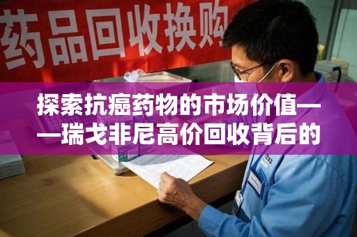 江门探索抗癌药物的市场价值——瑞戈非尼高价回收背后的秘密