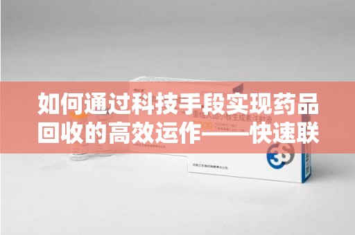 江门如何通过科技手段实现药品回收的高效运作——快速联系收药人员的关键步骤