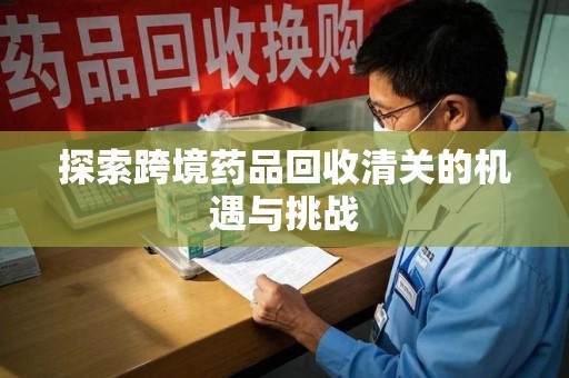 江门探索跨境药品回收清关的机遇与挑战