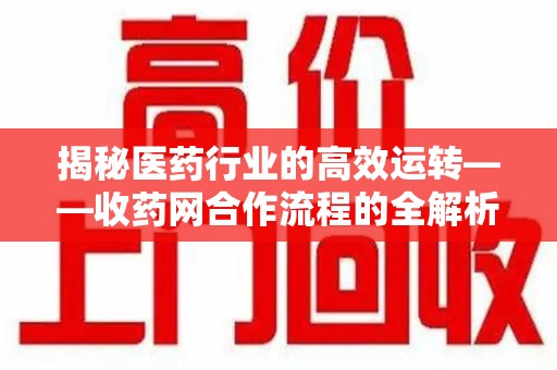江门揭秘医药行业的高效运转——收药网合作流程的全解析