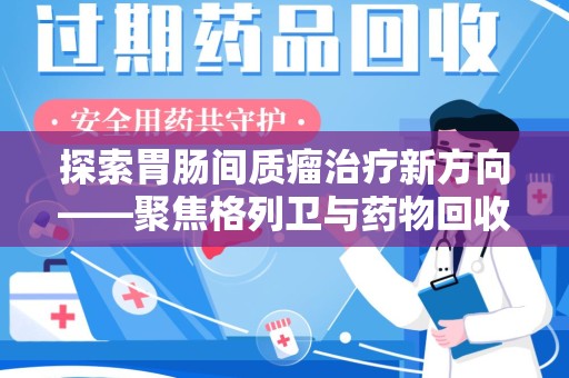 江门探索胃肠间质瘤治疗新方向——聚焦格列卫与药物回收利用