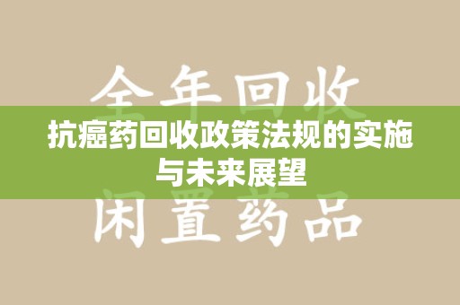 江门抗癌药回收政策法规的实施与未来展望