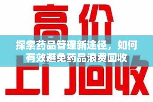 江门探索药品管理新途径，如何有效避免药品浪费回收