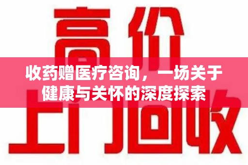 江门收药赠医疗咨询，一场关于健康与关怀的深度探索