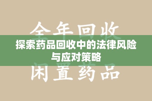 江门探索药品回收中的法律风险与应对策略