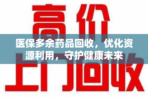 江门医保多余药品回收，优化资源利用，守护健康未来