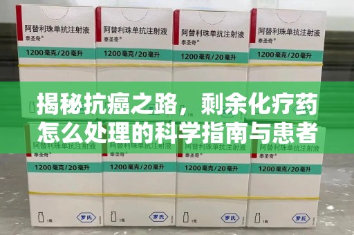 江门揭秘抗癌之路，剩余化疗药怎么处理的科学指南与患者关怀