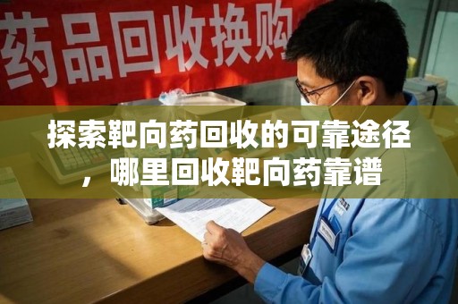 江门探索靶向药回收的可靠途径，哪里回收靶向药靠谱
