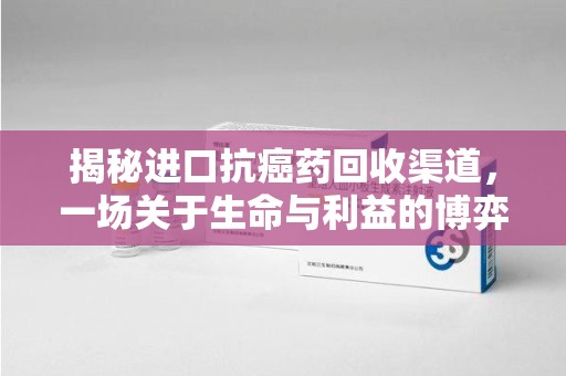 江门揭秘进口抗癌药回收渠道，一场关于生命与利益的博弈