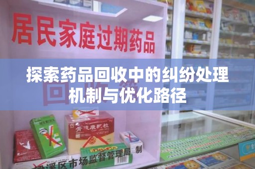 江门探索药品回收中的纠纷处理机制与优化路径