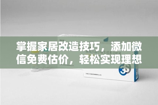 江门掌握家居改造技巧，添加微信免费估价，轻松实现理想空间