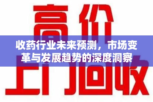 江门收药行业未来预测，市场变革与发展趋势的深度洞察
