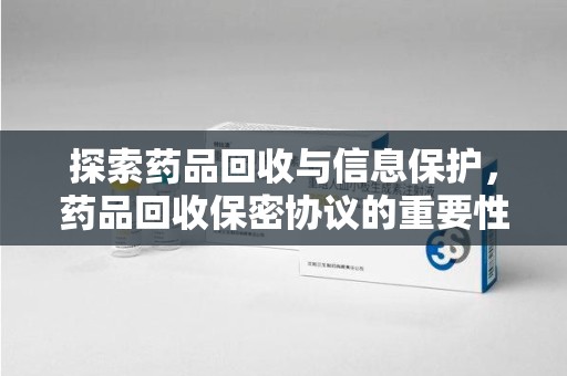 江门探索药品回收与信息保护，药品回收保密协议的重要性及实践路径