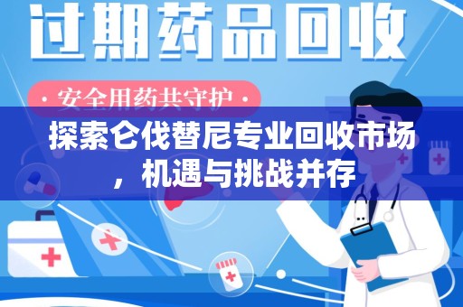 江门探索仑伐替尼专业回收市场，机遇与挑战并存