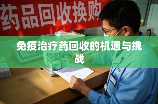江门免疫治疗药回收的机遇与挑战