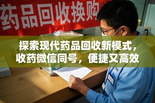 江门探索现代药品回收新模式，收药微信同号，便捷又高效