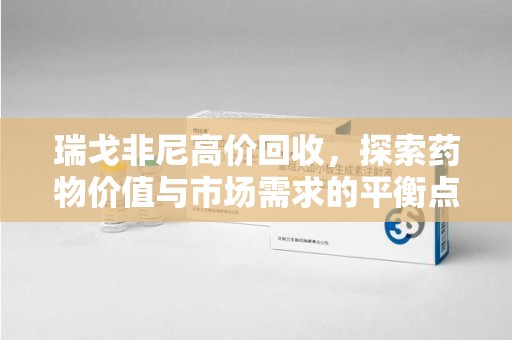 江门瑞戈非尼高价回收，探索药物价值与市场需求的平衡点