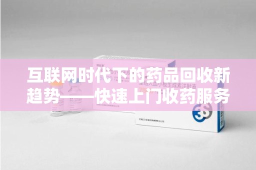江门互联网时代下的药品回收新趋势——快速上门收药服务的崛起