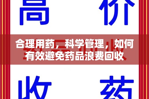 江门合理用药，科学管理，如何有效避免药品浪费回收