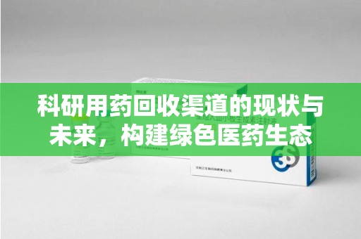江门科研用药回收渠道的现状与未来，构建绿色医药生态
