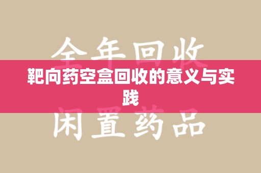 江门靶向药空盒回收的意义与实践