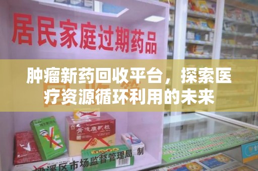 江门肿瘤新药回收平台，探索医疗资源循环利用的未来