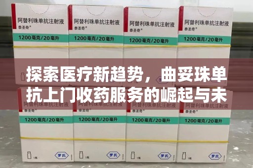 江门探索医疗新趋势，曲妥珠单抗上门收药服务的崛起与未来