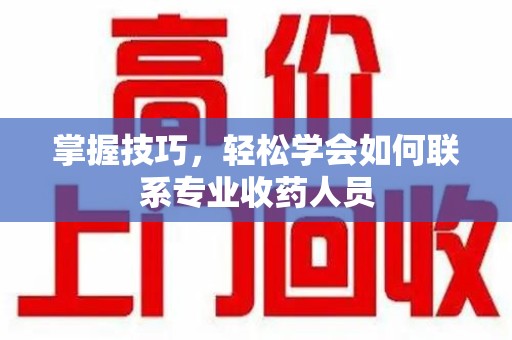 江门掌握技巧，轻松学会如何联系专业收药人员