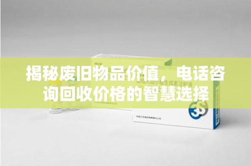 江门揭秘废旧物品价值，电话咨询回收价格的智慧选择