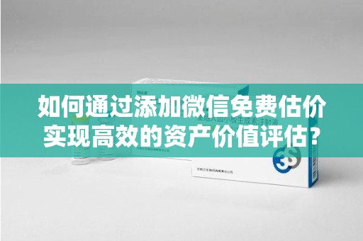 江门如何通过添加微信免费估价实现高效的资产价值评估？