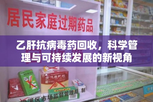 江门乙肝抗病毒药回收，科学管理与可持续发展的新视角