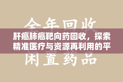江门肝癌肺癌靶向药回收，探索精准医疗与资源再利用的平衡