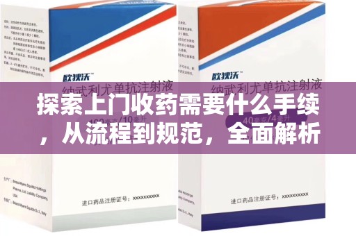 江门探索上门收药需要什么手续，从流程到规范，全面解析