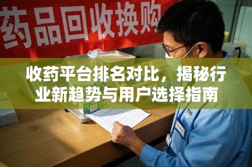 江门收药平台排名对比，揭秘行业新趋势与用户选择指南