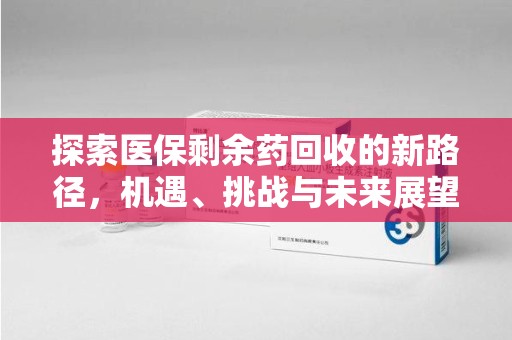 江门探索医保剩余药回收的新路径，机遇、挑战与未来展望