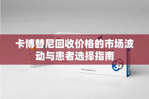 江门卡博替尼回收价格的市场波动与患者选择指南