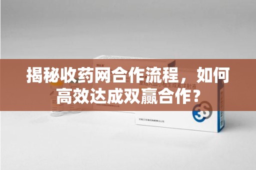 江门揭秘收药网合作流程，如何高效达成双赢合作？