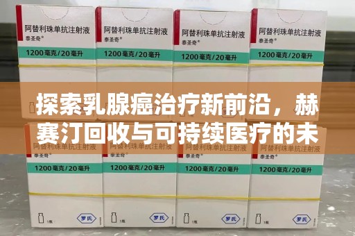 江门探索乳腺癌治疗新前沿，赫赛汀回收与可持续医疗的未来