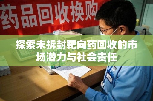 江门探索未拆封靶向药回收的市场潜力与社会责任