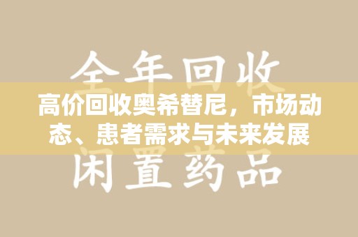 江门高价回收奥希替尼，市场动态、患者需求与未来发展