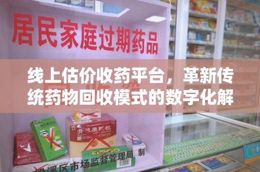 江门线上估价收药平台，革新传统药物回收模式的数字化解决方案
