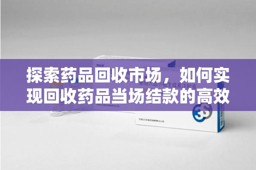 江门探索药品回收市场，如何实现回收药品当场结款的高效模式